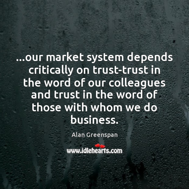 …our market system depends critically on trust-trust in the word of our Alan Greenspan Picture Quote