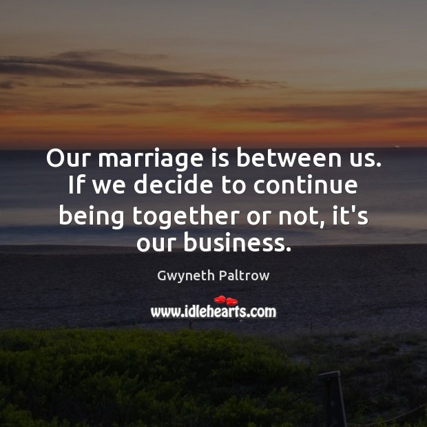 Our marriage is between us. If we decide to continue being together Gwyneth Paltrow Picture Quote