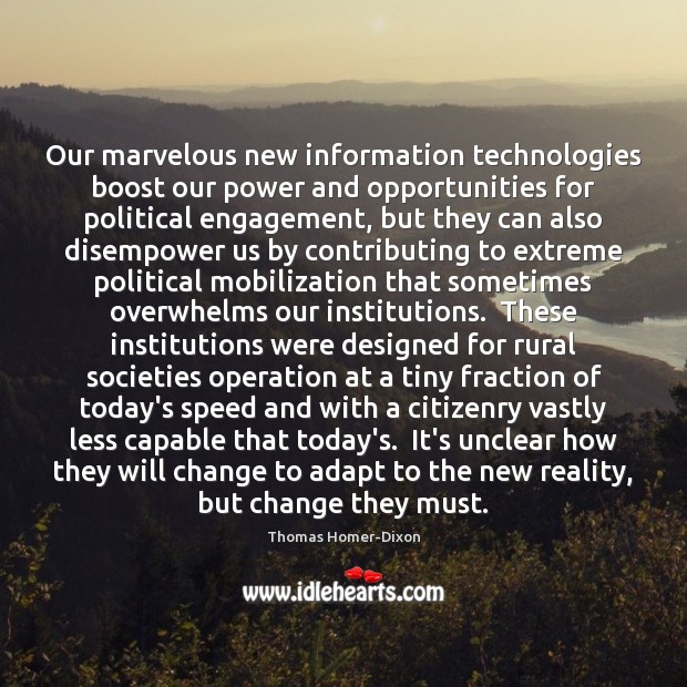 Our marvelous new information technologies boost our power and opportunities for political Thomas Homer-Dixon Picture Quote