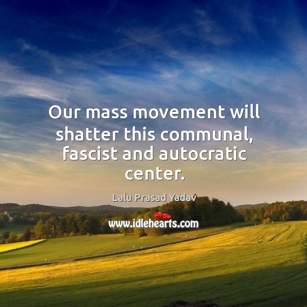 Our mass movement will shatter this communal, fascist and autocratic center. Lalu Prasad Yadav Picture Quote
