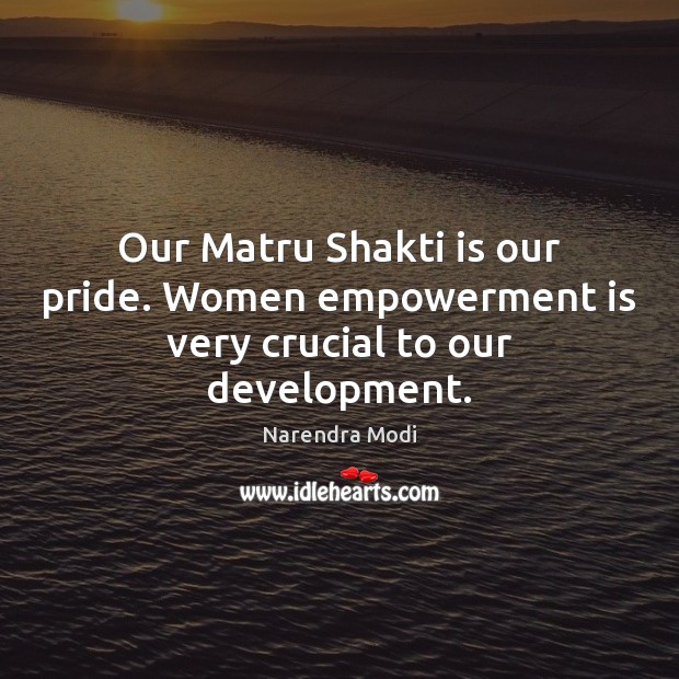 Our Matru Shakti is our pride. Women empowerment is very crucial to our development. Narendra Modi Picture Quote