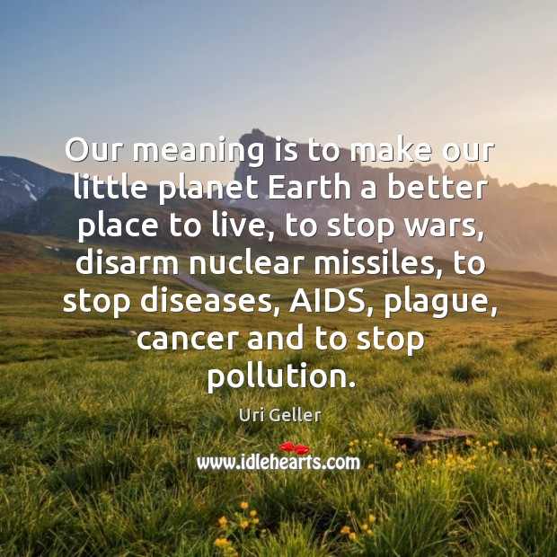 Our meaning is to make our little planet earth a better place to live, to stop wars Uri Geller Picture Quote