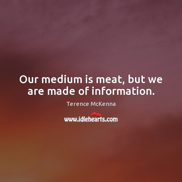 Our medium is meat, but we are made of information. Terence McKenna Picture Quote
