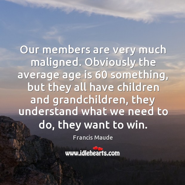 Our members are very much maligned. Obviously the average age is 60 something Age Quotes Image