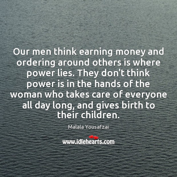 Our men think earning money and ordering around others is where power Malala Yousafzai Picture Quote