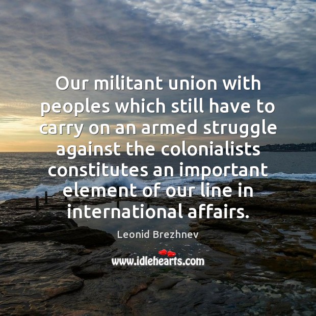 Our militant union with peoples which still have to carry on an Leonid Brezhnev Picture Quote