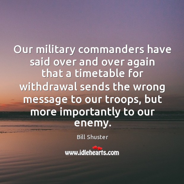 Our military commanders have said over and over again that a timetable for withdrawal sends Bill Shuster Picture Quote