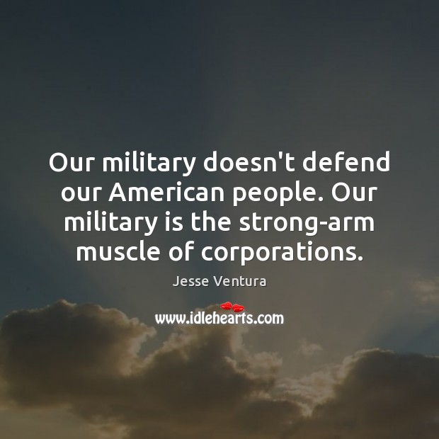 Our military doesn’t defend our American people. Our military is the strong-arm Jesse Ventura Picture Quote