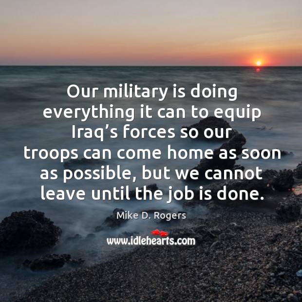 Our military is doing everything it can to equip iraq’s forces so our troops can come home as soon as possible Mike D. Rogers Picture Quote