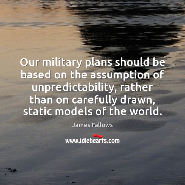 Our military plans should be based on the assumption of unpredictability, rather James Fallows Picture Quote