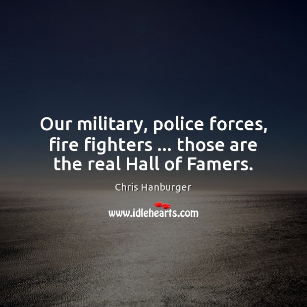 Our military, police forces, fire fighters … those are the real Hall of Famers. Chris Hanburger Picture Quote