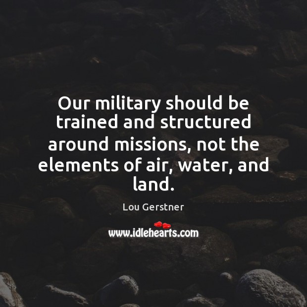 Our military should be trained and structured around missions, not the elements Lou Gerstner Picture Quote