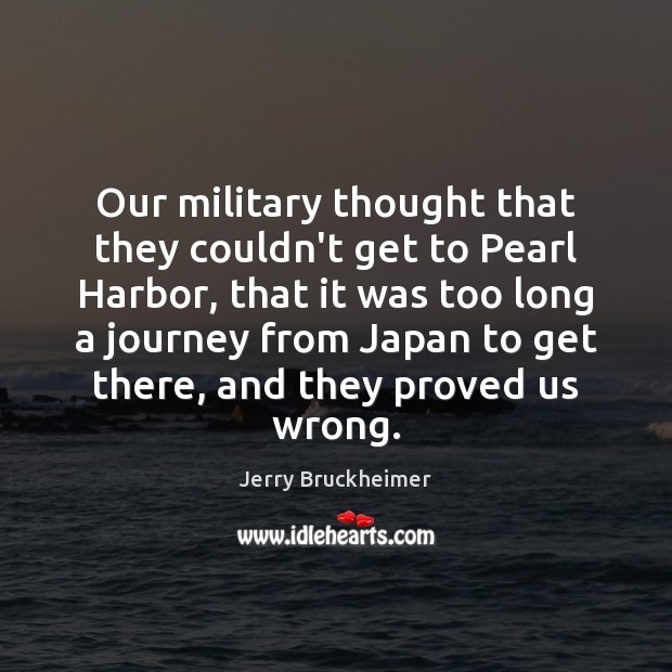 Our military thought that they couldn’t get to Pearl Harbor, that it Jerry Bruckheimer Picture Quote