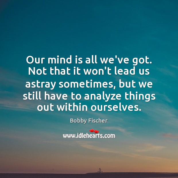 Our mind is all we’ve got. Not that it won’t lead us Bobby Fischer Picture Quote