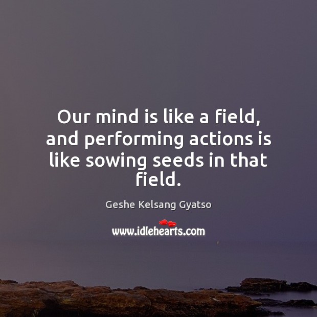 Our mind is like a field, and performing actions is like sowing seeds in that field. Geshe Kelsang Gyatso Picture Quote