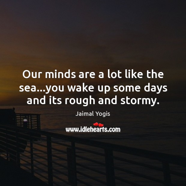 Our minds are a lot like the sea…you wake up some days and its rough and stormy. Image