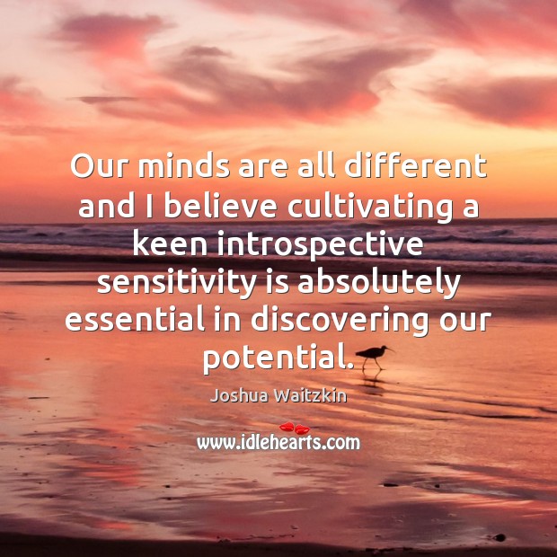 Our minds are all different and I believe cultivating a keen introspective Joshua Waitzkin Picture Quote