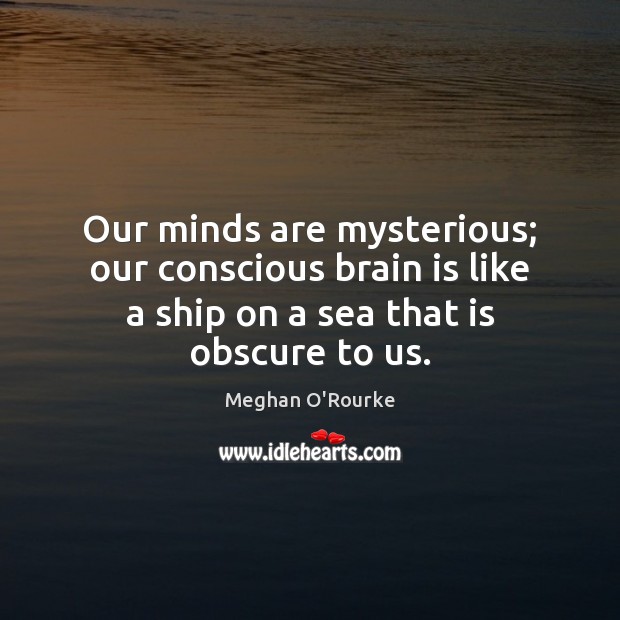 Our minds are mysterious; our conscious brain is like a ship on Meghan O’Rourke Picture Quote