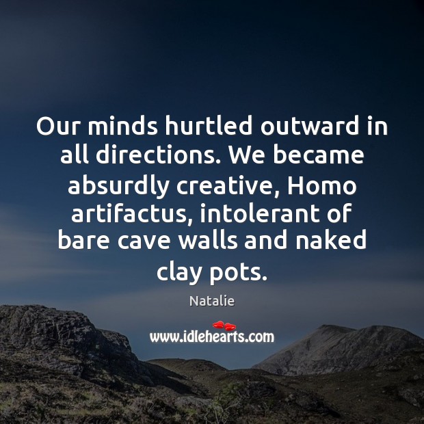 Our minds hurtled outward in all directions. We became absurdly creative, Homo 