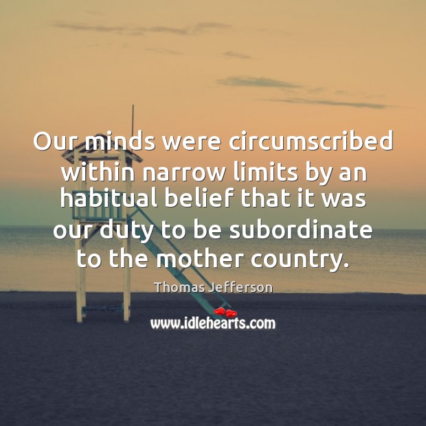 Our minds were circumscribed within narrow limits by an habitual belief that Thomas Jefferson Picture Quote