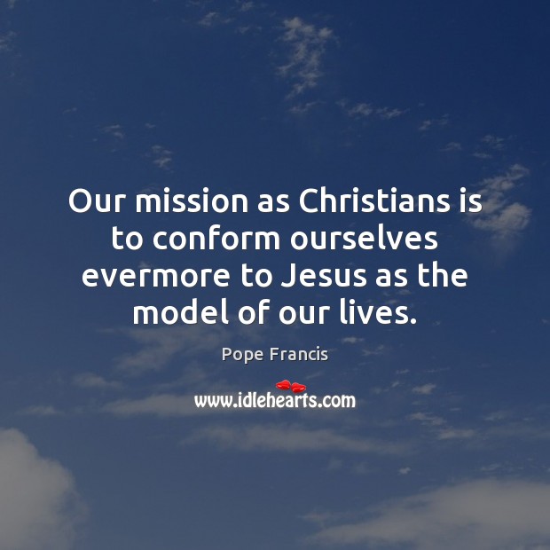 Our mission as Christians is to conform ourselves evermore to Jesus as Pope Francis Picture Quote
