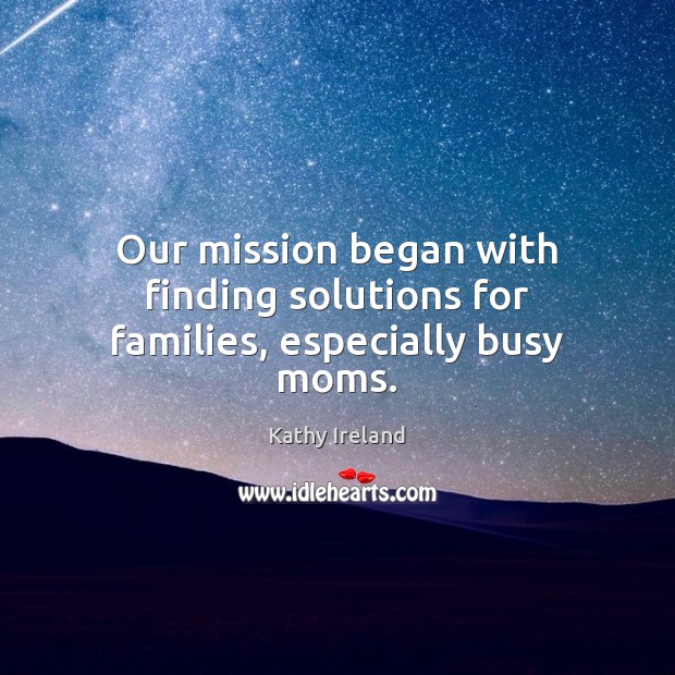Our mission began with finding solutions for families, especially busy moms. Kathy Ireland Picture Quote