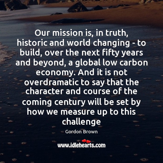 Our mission is, in truth, historic and world changing – to build, Gordon Brown Picture Quote