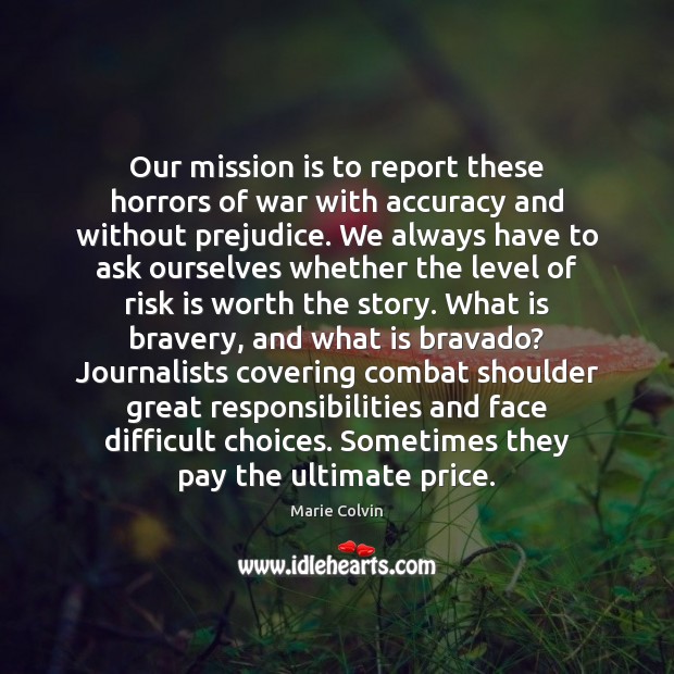 Our mission is to report these horrors of war with accuracy and Marie Colvin Picture Quote