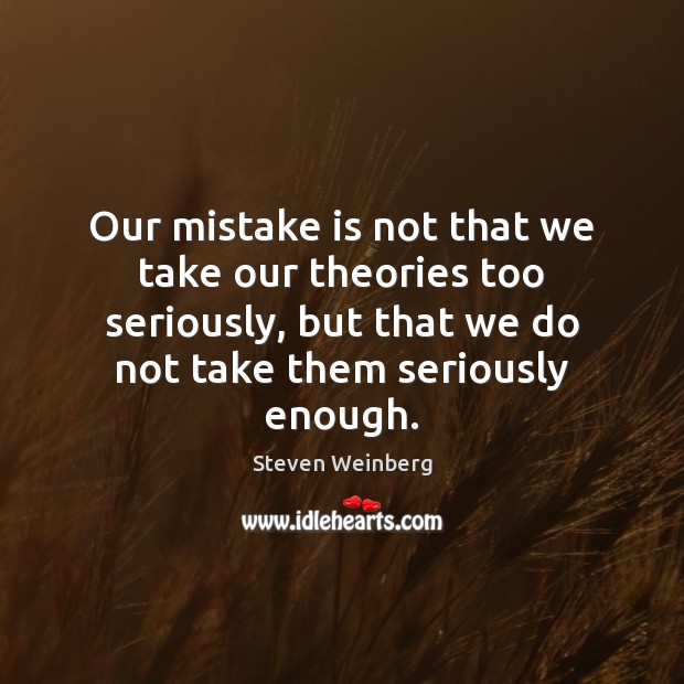 Our mistake is not that we take our theories too seriously, but Mistake Quotes Image