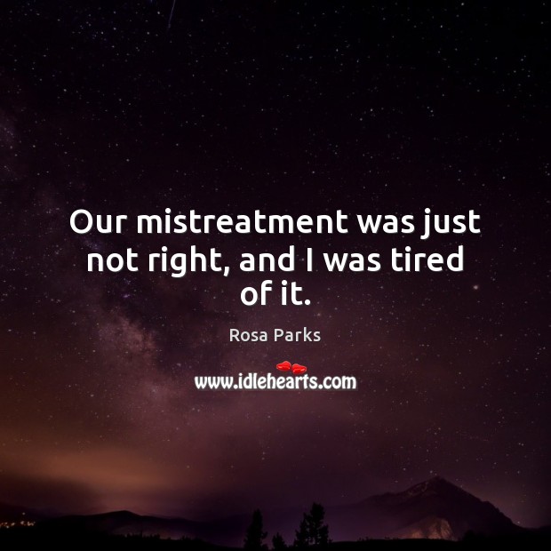 Our mistreatment was just not right, and I was tired of it. Rosa Parks Picture Quote