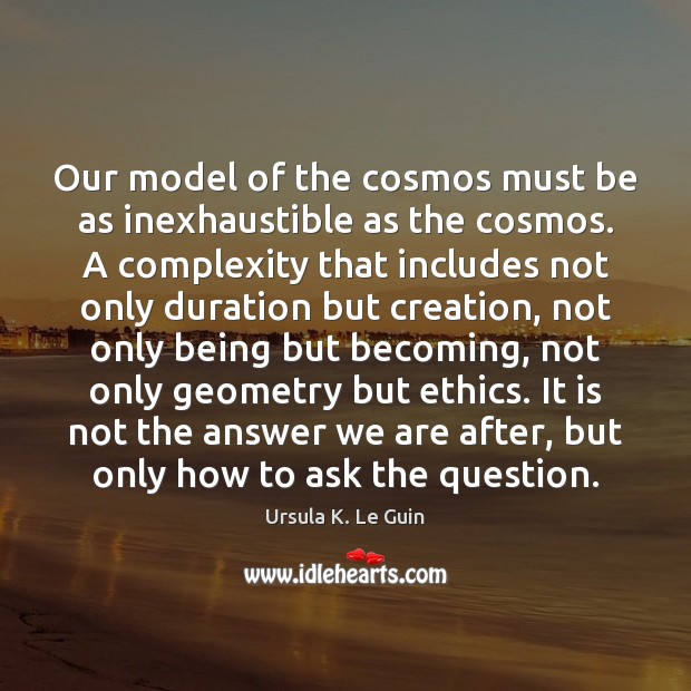 Our model of the cosmos must be as inexhaustible as the cosmos. Ursula K. Le Guin Picture Quote
