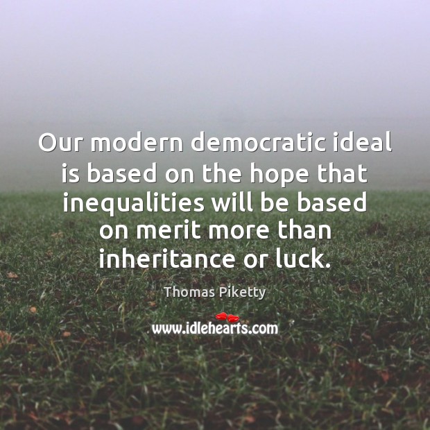 Our modern democratic ideal is based on the hope that inequalities will Thomas Piketty Picture Quote