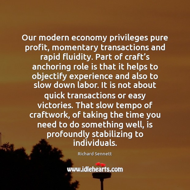 Our modern economy privileges pure profit, momentary transactions and rapid fluidity. Part Richard Sennett Picture Quote