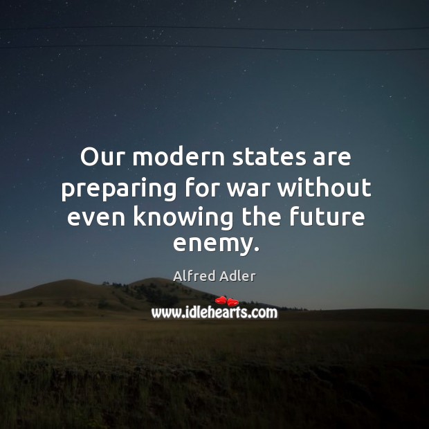 Our modern states are preparing for war without even knowing the future enemy. Alfred Adler Picture Quote