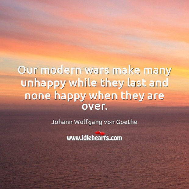 Our modern wars make many unhappy while they last and none happy when they are over. Johann Wolfgang von Goethe Picture Quote