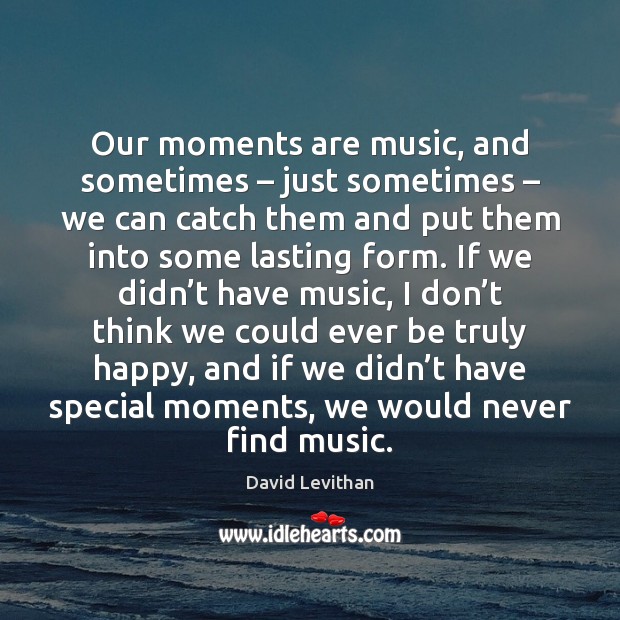 Our moments are music, and sometimes – just sometimes – we can catch them David Levithan Picture Quote