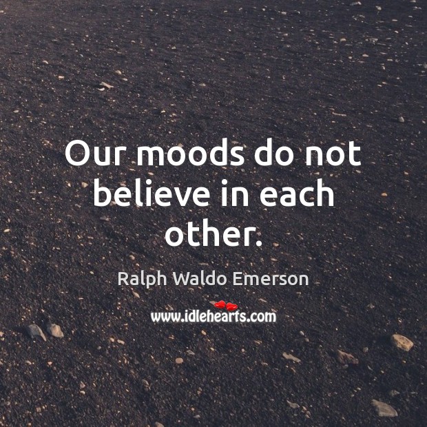 Our moods do not believe in each other. Ralph Waldo Emerson Picture Quote