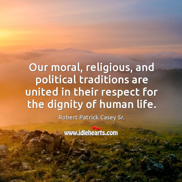 Our moral, religious, and political traditions are united in their respect for the dignity of human life. Robert Patrick Casey Sr. Picture Quote