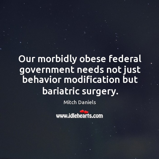 Our morbidly obese federal government needs not just behavior modification but bariatric surgery. Mitch Daniels Picture Quote