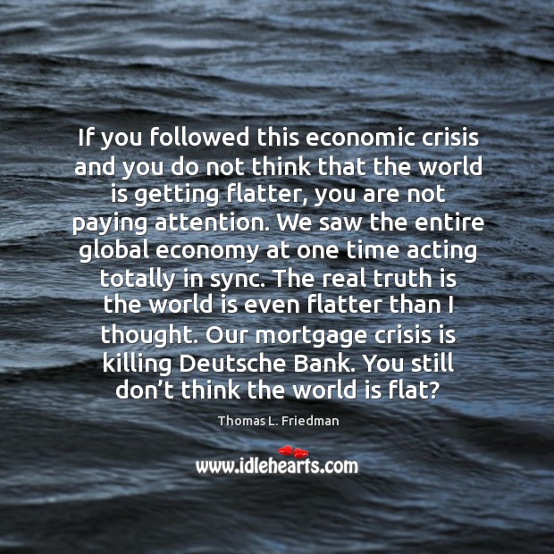 Our mortgage crisis is killing deutsche bank. You still don’t think the world is flat? Truth Quotes Image