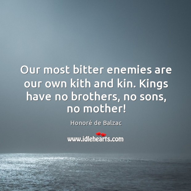 Our most bitter enemies are our own kith and kin. Kings have no brothers, no sons, no mother! Honoré de Balzac Picture Quote