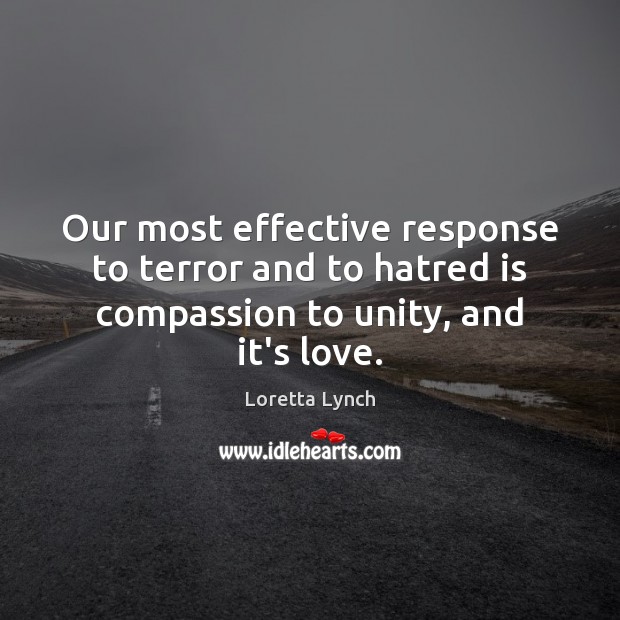 Our most effective response to terror and to hatred is compassion to unity, and it’s love. Loretta Lynch Picture Quote