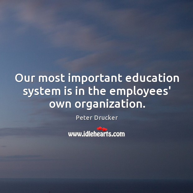 Our most important education system is in the employees’ own organization. Peter Drucker Picture Quote