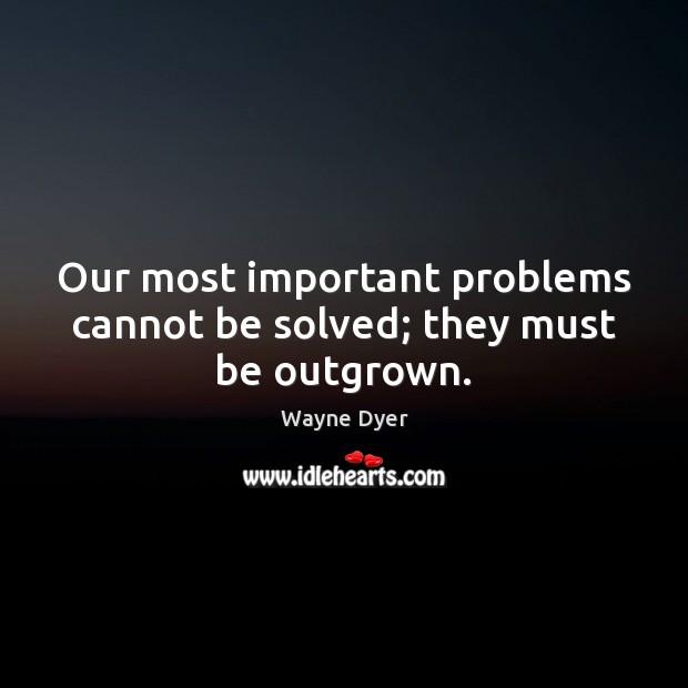 Our most important problems cannot be solved; they must be outgrown. Wayne Dyer Picture Quote