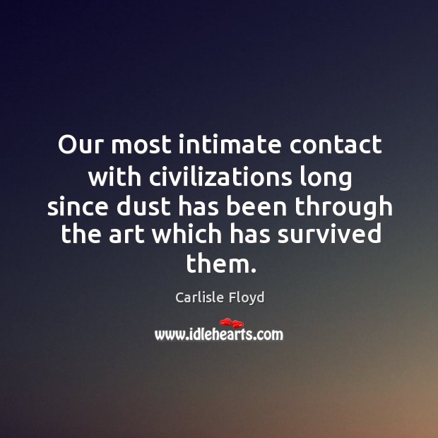 Our most intimate contact with civilizations long since dust has been through the art which has survived them. Carlisle Floyd Picture Quote