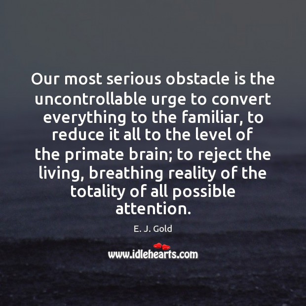 Our most serious obstacle is the uncontrollable urge to convert everything to E. J. Gold Picture Quote