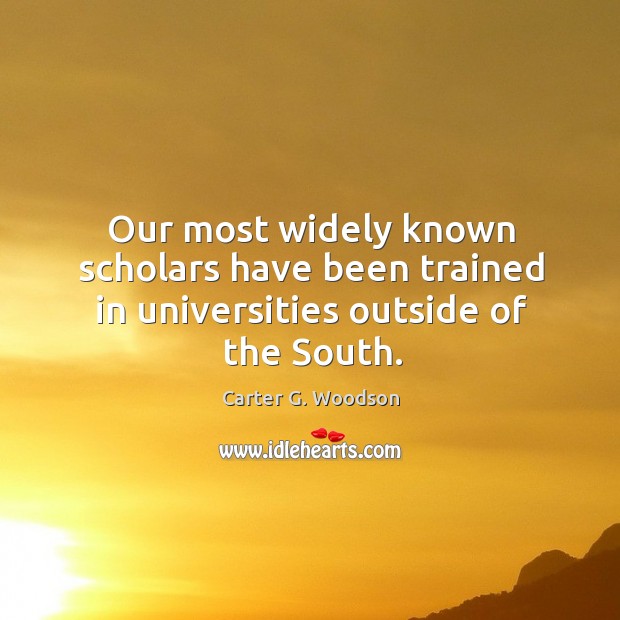 Our most widely known scholars have been trained in universities outside of the south. Carter G. Woodson Picture Quote