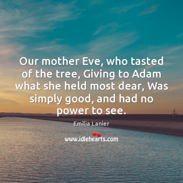 Our mother Eve, who tasted of the tree, Giving to Adam what Emilia Lanier Picture Quote