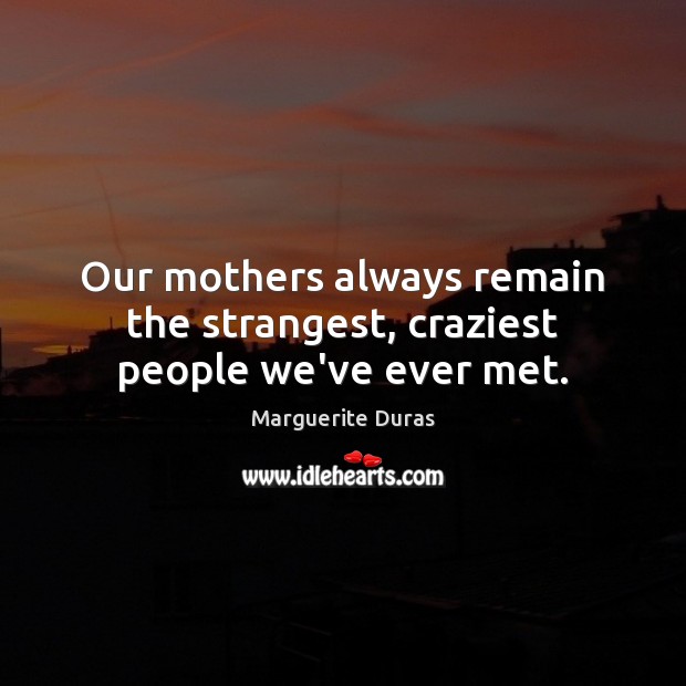 Our mothers always remain the strangest, craziest people we’ve ever met. Marguerite Duras Picture Quote