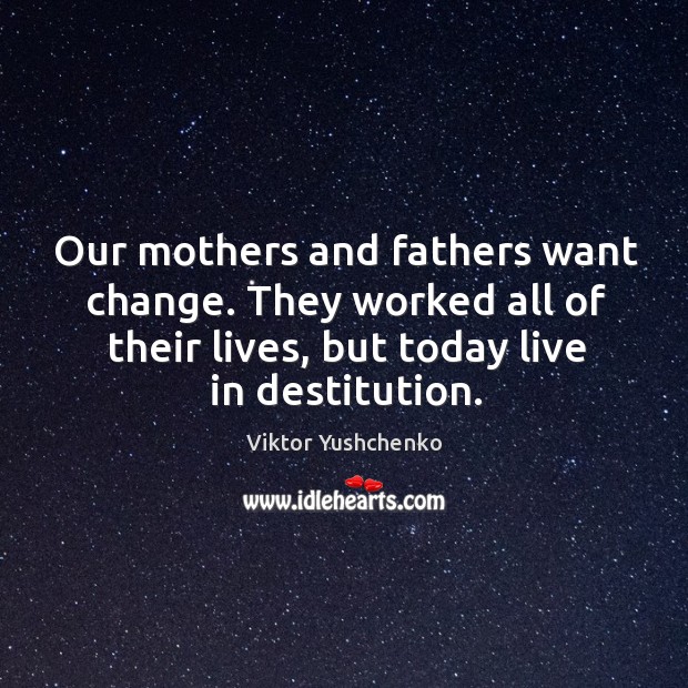 Our mothers and fathers want change. They worked all of their lives, but today live in destitution. Viktor Yushchenko Picture Quote